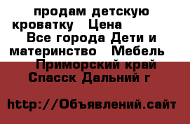 продам детскую кроватку › Цена ­ 3 500 - Все города Дети и материнство » Мебель   . Приморский край,Спасск-Дальний г.